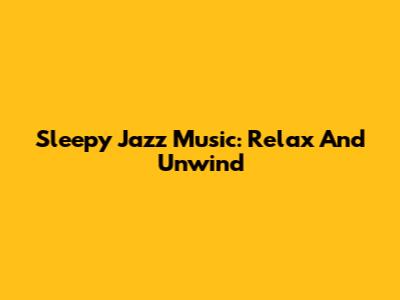 Sleepy Jazz Music: Relax And Unwind