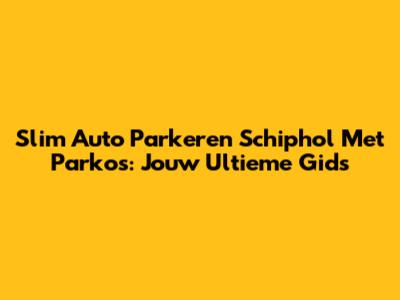 Slim Auto Parkeren Schiphol Met Parkos: Jouw Ultieme Gids