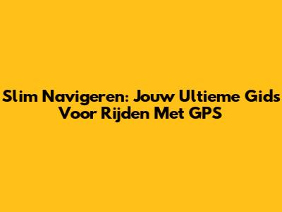 Slim Navigeren: Jouw Ultieme Gids Voor Rijden Met GPS