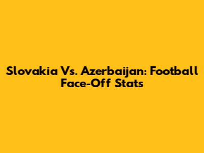 Slovakia Vs. Azerbaijan: Football Face-Off Stats