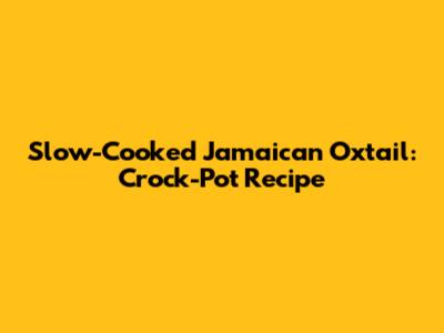Slow-Cooked Jamaican Oxtail: Crock-Pot Recipe