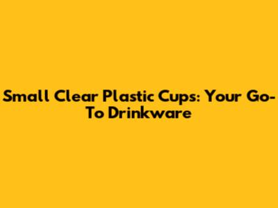 Small Clear Plastic Cups: Your Go-To Drinkware