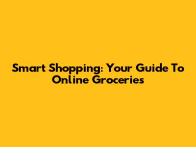 Smart Shopping: Your Guide To Online Groceries