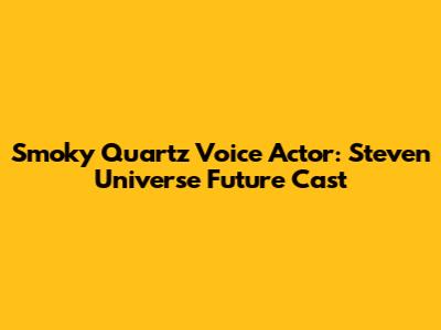 Smoky Quartz Voice Actor: Steven Universe Future Cast