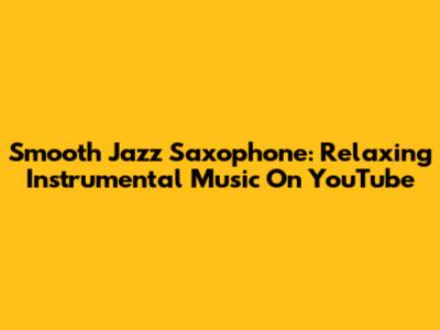 Smooth Jazz Saxophone: Relaxing Instrumental Music On YouTube