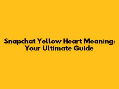 Snapchat Yellow Heart Meaning: Your Ultimate Guide