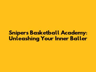 Snipers Basketball Academy: Unleashing Your Inner Baller