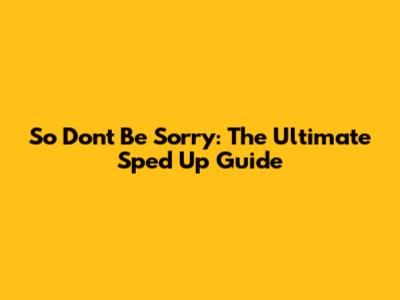 So Don't Be Sorry: The Ultimate Sped Up Guide