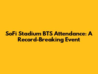 SoFi Stadium BTS Attendance: A Record-Breaking Event