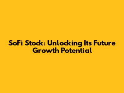 SoFi Stock: Unlocking Its Future Growth Potential