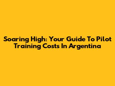 Soaring High: Your Guide To Pilot Training Costs In Argentina