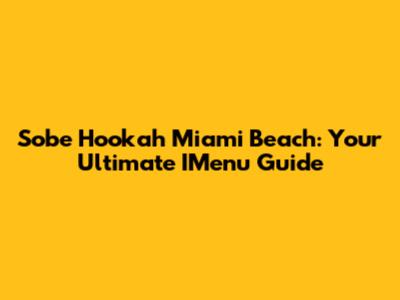 Sobe Hookah Miami Beach: Your Ultimate IMenu Guide
