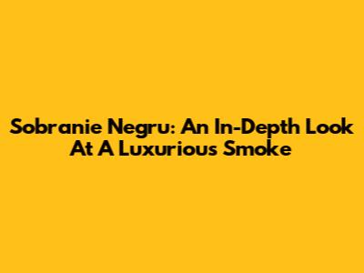 Sobranie Negru: An In-Depth Look At A Luxurious Smoke