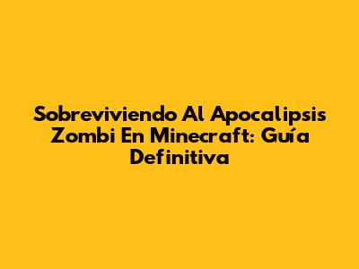 Sobreviviendo Al Apocalipsis Zombi En Minecraft: Guía Definitiva