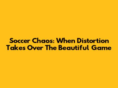 Soccer Chaos: When Distortion Takes Over The Beautiful Game