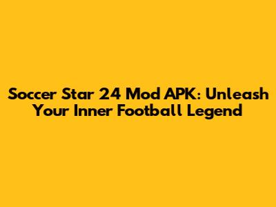 Soccer Star 24 Mod APK: Unleash Your Inner Football Legend