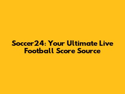 Soccer24: Your Ultimate Live Football Score Source