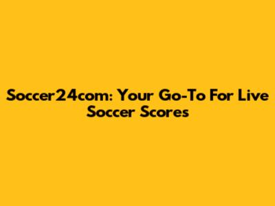 Soccer24com: Your Go-To For Live Soccer Scores