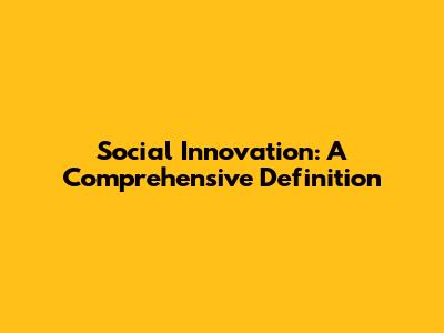 Social Innovation: A Comprehensive Definition