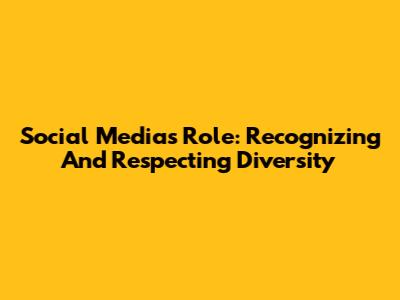 Social Media's Role: Recognizing And Respecting Diversity