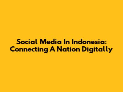 Social Media In Indonesia: Connecting A Nation Digitally
