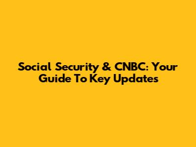 Social Security & CNBC: Your Guide To Key Updates