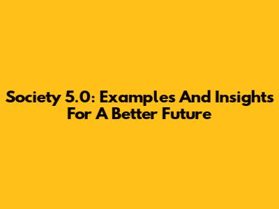 Society 5.0: Examples And Insights For A Better Future