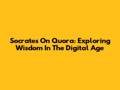 Socrates On Quora: Exploring Wisdom In The Digital Age