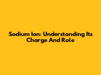 Sodium Ion: Understanding Its Charge And Role