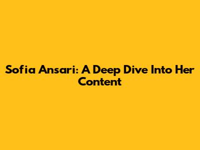 Sofia Ansari: A Deep Dive Into Her Content