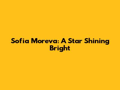Sofia Moreva: A Star Shining Bright