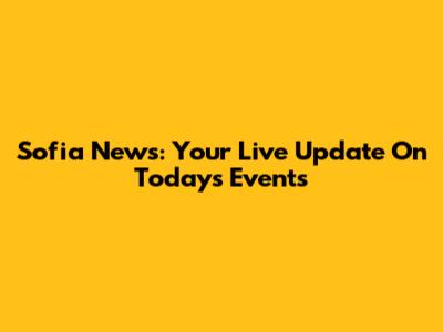 Sofia News: Your Live Update On Today's Events