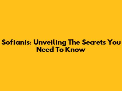 Sofianis: Unveiling The Secrets You Need To Know