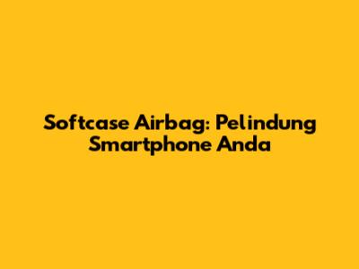 Softcase Airbag: Pelindung Smartphone Anda