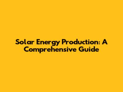 Solar Energy Production: A Comprehensive Guide