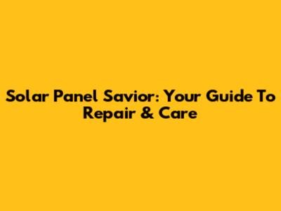 Solar Panel Savior: Your Guide To Repair & Care