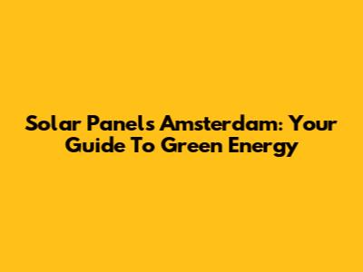 Solar Panels Amsterdam: Your Guide To Green Energy
