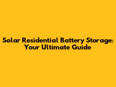Solar Residential Battery Storage: Your Ultimate Guide
