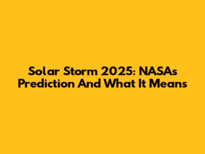 Solar Storm 2025: NASA's Prediction And What It Means
