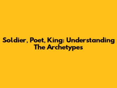 Soldier, Poet, King: Understanding The Archetypes