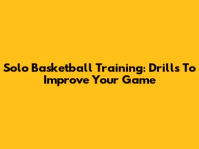 Solo Basketball Training: Drills To Improve Your Game