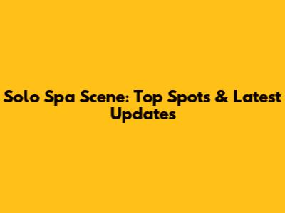 Solo Spa Scene: Top Spots & Latest Updates