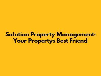 Solution Property Management: Your Property's Best Friend