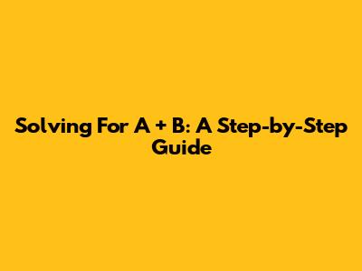 Solving For A + B: A Step-by-Step Guide