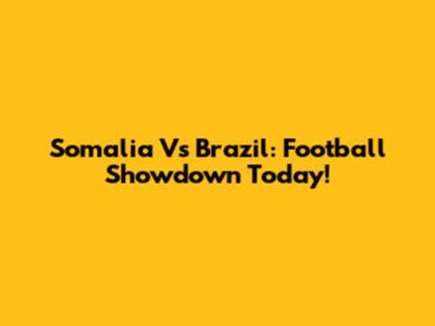 Somalia Vs Brazil: Football Showdown Today!