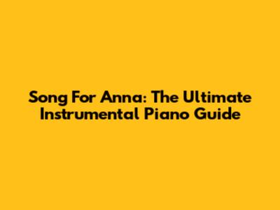 Song For Anna: The Ultimate Instrumental Piano Guide