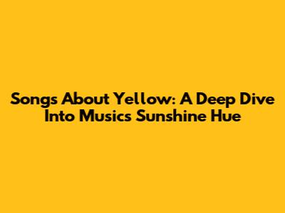 Songs About Yellow: A Deep Dive Into Music's Sunshine Hue