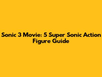 Sonic 3 Movie: 5" Super Sonic Action Figure Guide