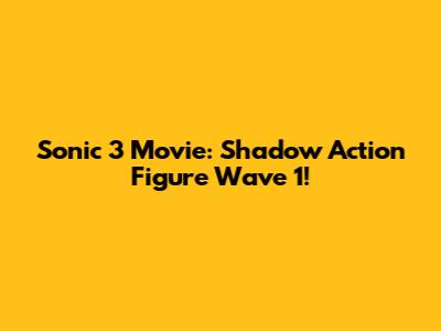 Sonic 3 Movie: Shadow Action Figure Wave 1!