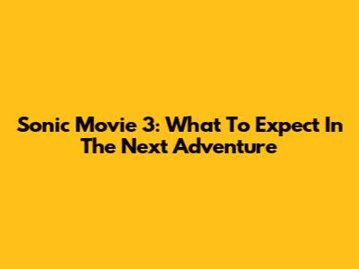 Sonic Movie 3: What To Expect In The Next Adventure
